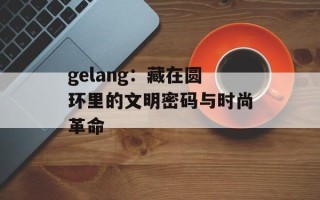 gelang：藏在圆环里的文明密码与时尚革命