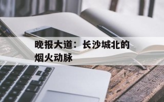 晚报大道：长沙城北的烟火动脉