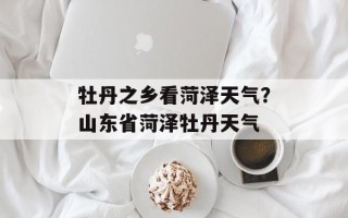 牡丹之乡看菏泽天气？山东省菏泽牡丹天气