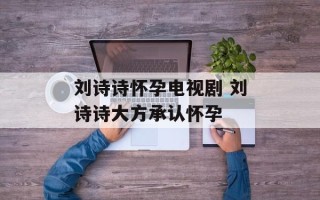 刘诗诗怀孕电视剧 刘诗诗大方承认怀孕