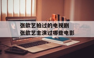 张歆艺拍过的电视剧 张歆艺主演过哪些电影