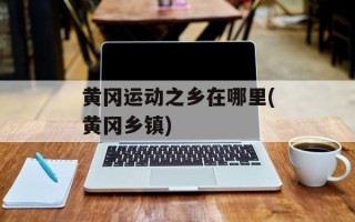 黄冈运动之乡在哪里(黄冈乡镇)