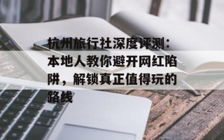 杭州旅行社深度评测：本地人教你避开网红陷阱，解锁真正值得玩的路线