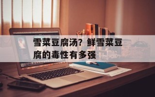雪菜豆腐汤？鲜雪菜豆腐的毒性有多强