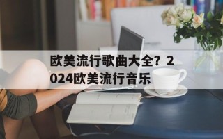 欧美流行歌曲大全？2024欧美流行音乐