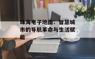 珠海电子地图：智慧城市的导航革命与生活赋能