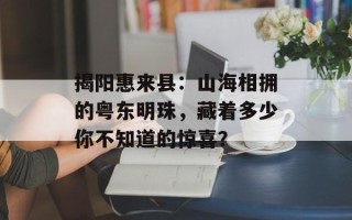 揭阳惠来县：山海相拥的粤东明珠，藏着多少你不知道的惊喜？