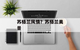 苏格兰风情？苏格兰美景