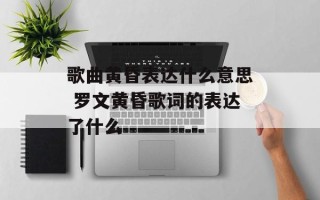 歌曲黄昏表达什么意思 罗文黄昏歌词的表达了什么