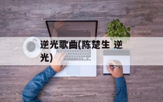 逆光歌曲(陈楚生 逆光)