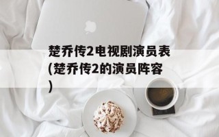 楚乔传2电视剧演员表(楚乔传2的演员阵容)