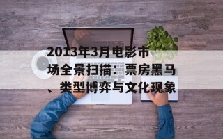 2013年3月电影市场全景扫描：票房黑马、类型博弈与文化现象