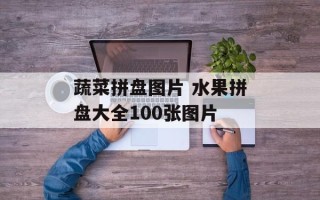 蔬菜拼盘图片 水果拼盘大全100张图片