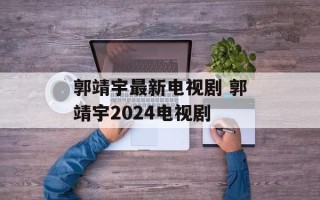 郭靖宇最新电视剧 郭靖宇2024电视剧