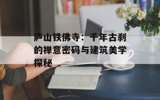 庐山铁佛寺：千年古刹的禅意密码与建筑美学探秘