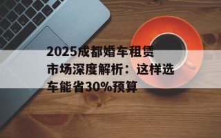 2025成都婚车租赁市场深度解析：这样选车能省30%预算
