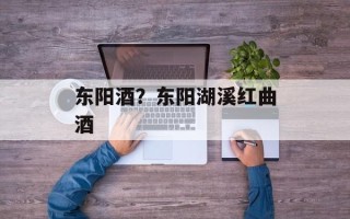东阳酒？东阳湖溪红曲酒