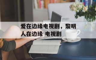 爱在边缘电视剧，黎明人在边缘 电视剧
