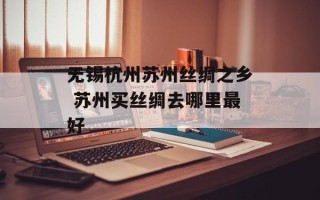 无锡杭州苏州丝绸之乡 苏州买丝绸去哪里最好