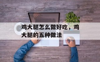 鸡大腿怎么做好吃，鸡大腿的五种做法