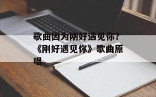 歌曲因为刚好遇见你？《刚好遇见你》歌曲原唱