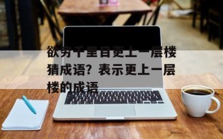 欲穷千里目更上一层楼猜成语？表示更上一层楼的成语