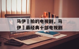 马伊琍拍的电视剧，马伊琍最经典十部电视剧