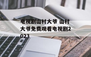 电视剧山村大爷 山村大爷免费观看电视剧2023