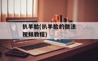 扒羊脸(扒羊脸的做法视频教程)