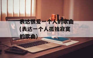 表达很爱一个人的歌曲(表达一个人孤独寂寞的歌曲)