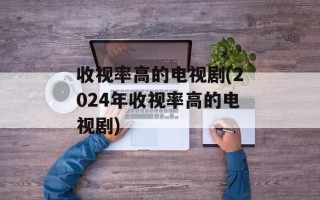 收视率高的电视剧(2024年收视率高的电视剧)