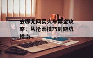 去哪儿网买火车票全攻略：从抢票技巧到避坑指南