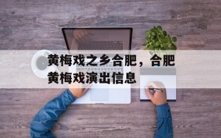 黄梅戏之乡合肥，合肥黄梅戏演出信息