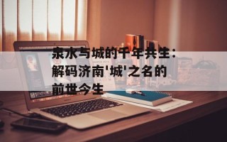 泉水与城的千年共生：解码济南'城'之名的前世今生