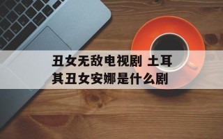 丑女无敌电视剧 土耳其丑女安娜是什么剧