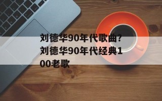 刘德华90年代歌曲？刘德华90年代经典100老歌