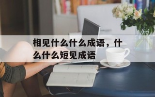 相见什么什么成语，什么什么短见成语