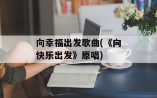 向幸福出发歌曲(《向快乐出发》原唱)