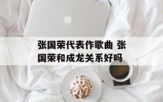 张国荣代表作歌曲 张国荣和成龙关系好吗