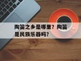 陶笛之乡是哪里？陶笛是民族乐器吗？