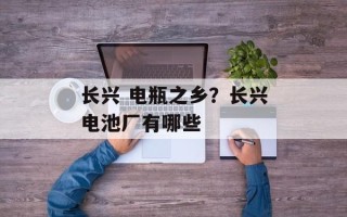 长兴 电瓶之乡？长兴电池厂有哪些