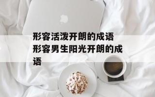 形容活泼开朗的成语 形容男生阳光开朗的成语