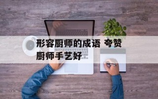 形容厨师的成语 夸赞厨师手艺好