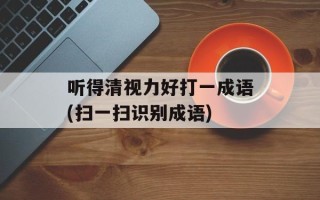 听得清视力好打一成语(扫一扫识别成语)
