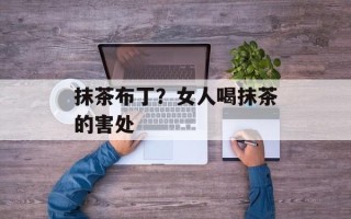 抹茶布丁？女人喝抹茶的害处
