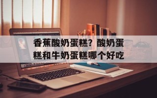 香蕉酸奶蛋糕？酸奶蛋糕和牛奶蛋糕哪个好吃