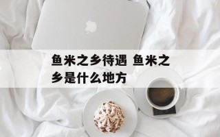 鱼米之乡待遇 鱼米之乡是什么地方