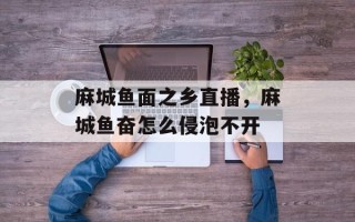 麻城鱼面之乡直播，麻城鱼奋怎么侵泡不开