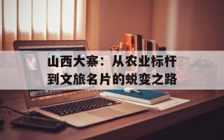 山西大寨：从农业标杆到文旅名片的蜕变之路