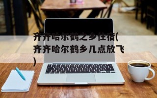 齐齐哈尔鹤之乡住宿(齐齐哈尔鹤乡几点放飞)